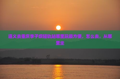 遵义去重庆李子坝轻轨站哪里玩