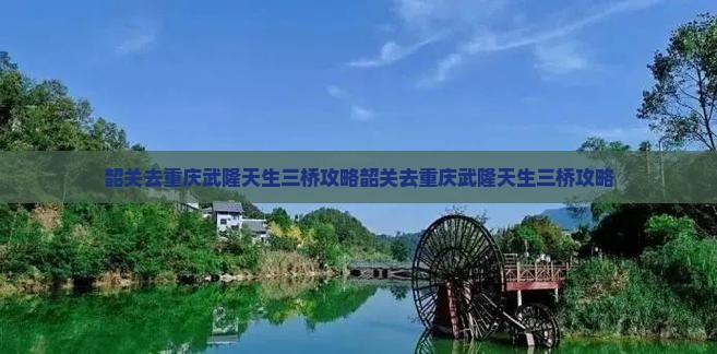 韶关去重庆武隆天生三桥攻略