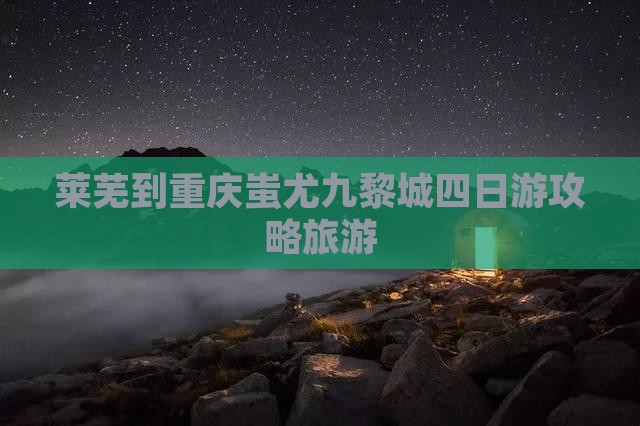 莱芜到重庆蚩尤九黎城四日游