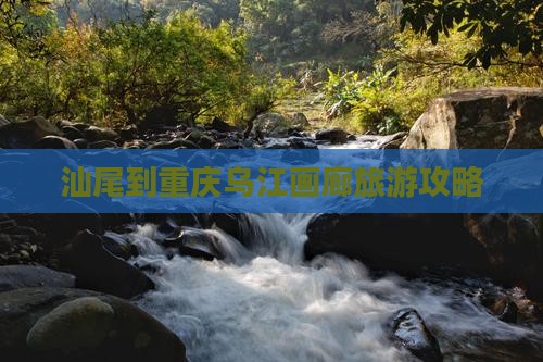 汕尾到重庆乌江画廊哪里玩