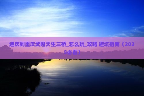 迪庆到重庆武隆天生三桥旅游