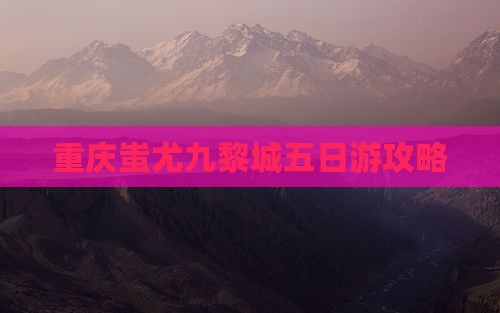 葫芦岛到重庆蚩尤九黎城五日游