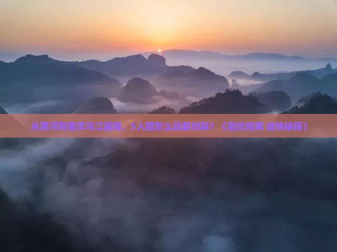 黑河去重庆乌江画廊团体旅游