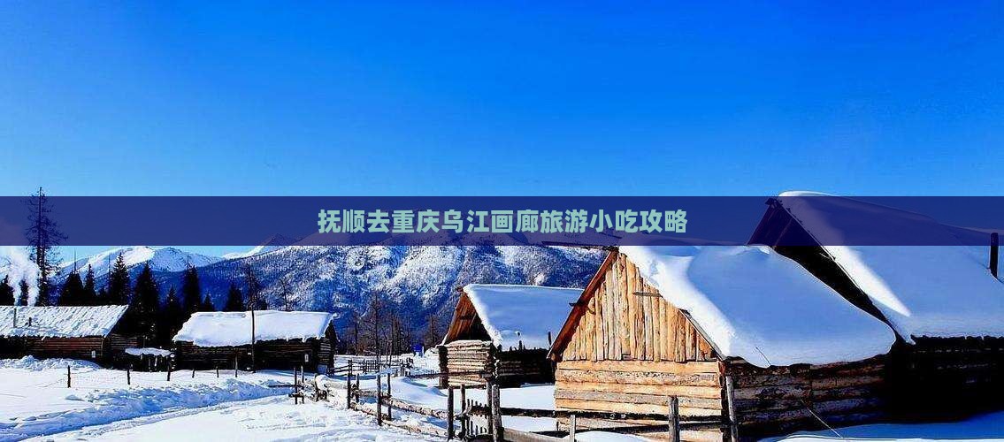抚顺去重庆乌江画廊旅游小吃