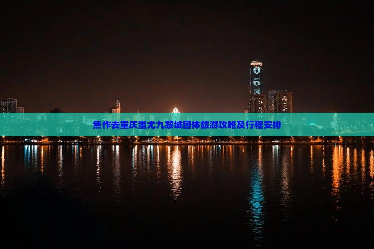 焦作去重庆蚩尤九黎城团体旅游