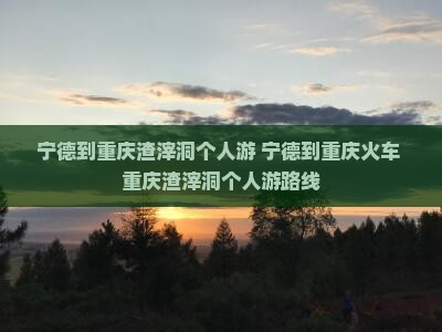宁德到重庆渣滓洞个人游