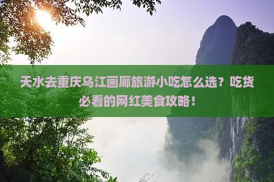 天水去重庆乌江画廊旅游小吃