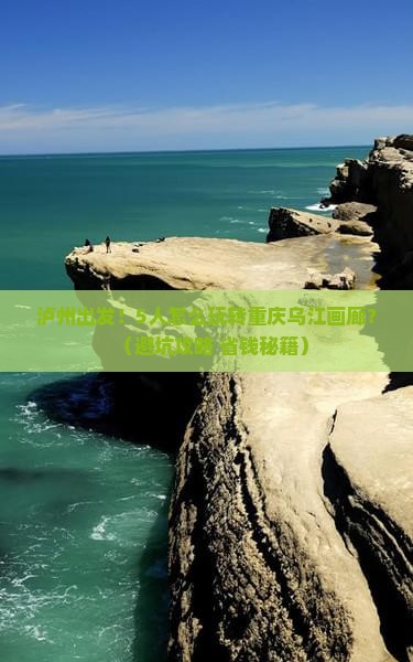 泸州到重庆乌江画廊团体旅游