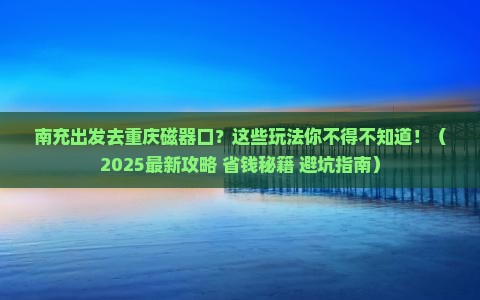 南充去重庆磁器口哪里玩 南充去重庆磁器口哪里玩