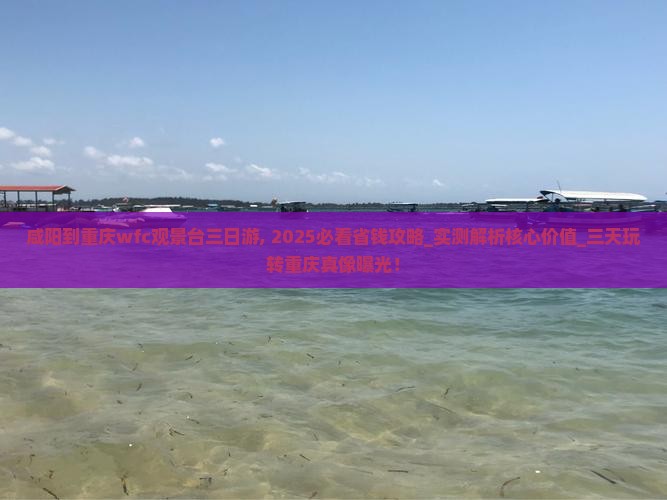 咸阳到重庆wfc观景台三日游
