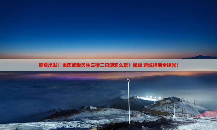 临夏去重庆武隆天生三桥二日游