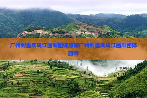 广州到重庆乌江画廊团体旅游