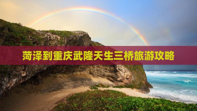 菏泽到重庆武隆天生三桥攻略
