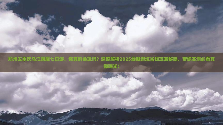 郑州去重庆乌江画廊七日游
