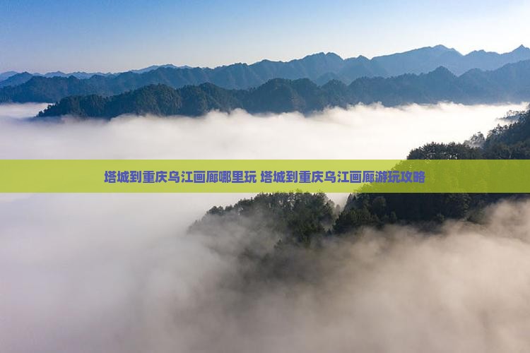 塔城到重庆乌江画廊哪里玩