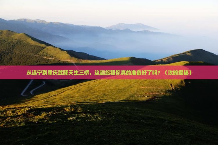 遂宁到重庆武隆天生三桥景点