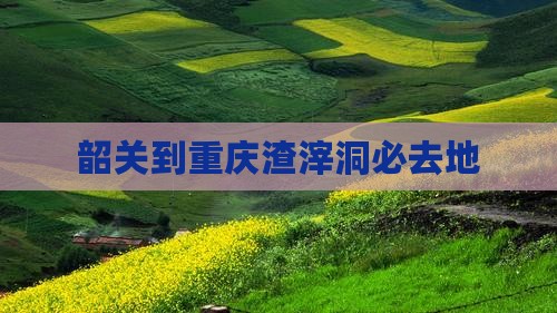 韶关到重庆渣滓洞必去地