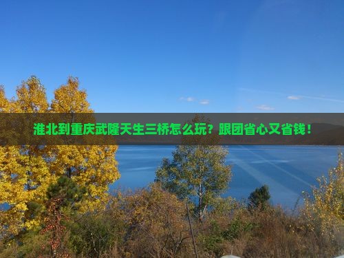 淮北到重庆武隆天生三桥团体旅游