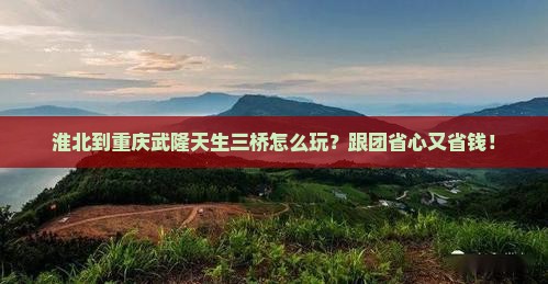 淮北到重庆武隆天生三桥团体旅游