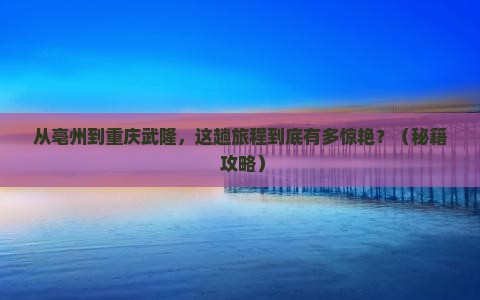 亳州到重庆武隆景点