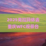 克拉玛依去重庆wfc观景台景点 克拉玛依去重庆wfc观景台景点