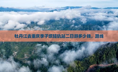 牡丹江去重庆李子坝轻轨站二日游