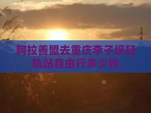 阿拉善盟去重庆李子坝轻轨站自由行