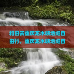 和田去重庆龙水峡地缝自由行
