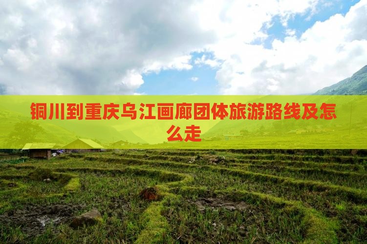 铜川到重庆乌江画廊团体旅游