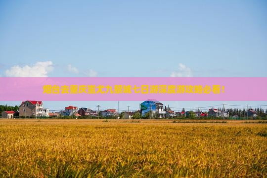烟台去重庆蚩尤九黎城七日游