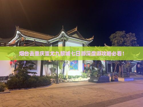 烟台去重庆蚩尤九黎城七日游