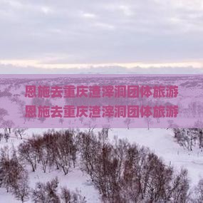 恩施去重庆渣滓洞团体旅游