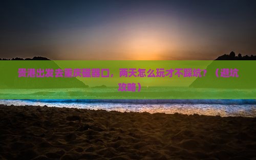 贵港去重庆磁器口二日游 贵港去重庆磁器口二日游