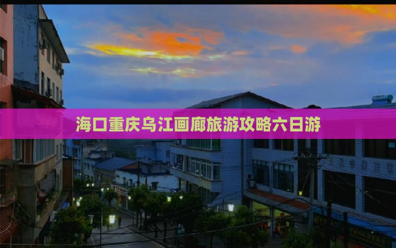 海口去重庆乌江画廊六日游