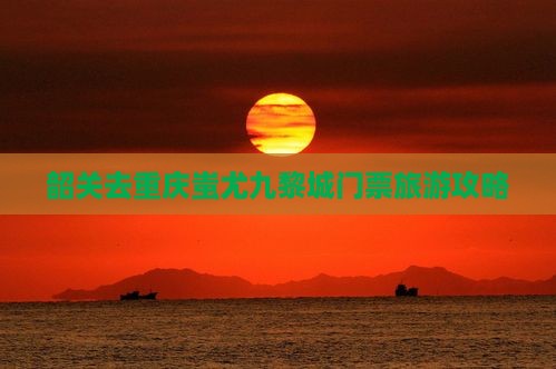 韶关去重庆蚩尤九黎城门票