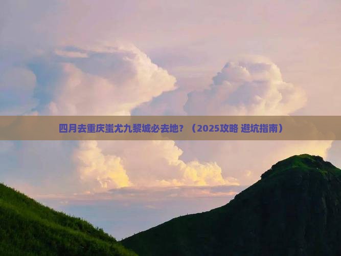 四月去重庆蚩尤九黎城必去地