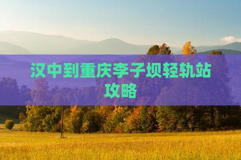汉中到重庆李子坝轻轨站攻略