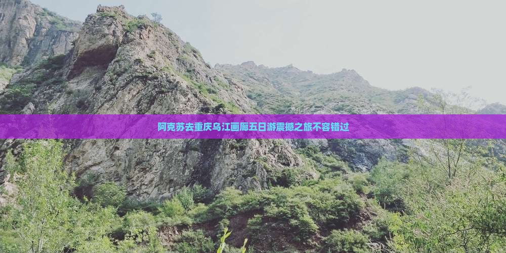 阿克苏去重庆乌江画廊五日游