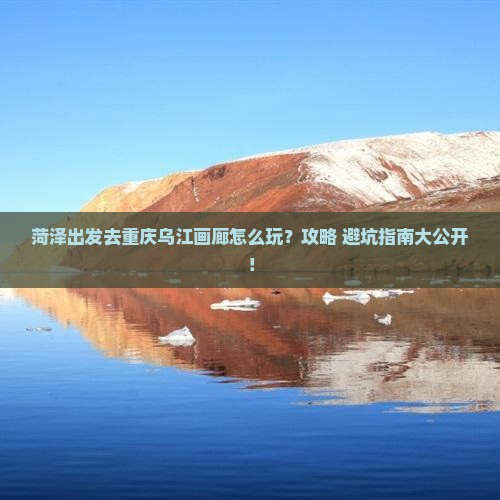 菏泽到重庆乌江画廊攻略