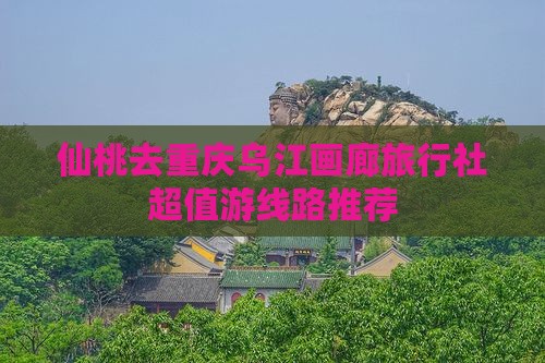 仙桃去重庆乌江画廊旅行社