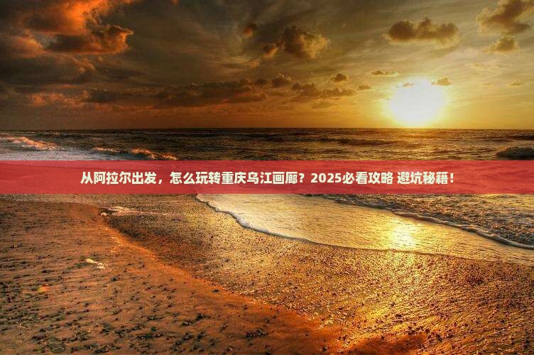 阿拉尔去重庆乌江画廊攻略
