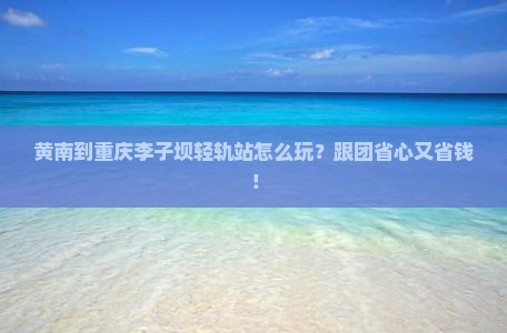 黄南到重庆李子坝轻轨站团体旅游