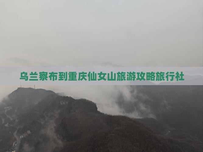 乌兰察布到重庆仙女山旅行社
