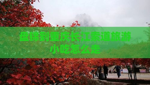 盘锦到重庆长江索道旅游小吃 盘锦到重庆长江索道旅游小吃