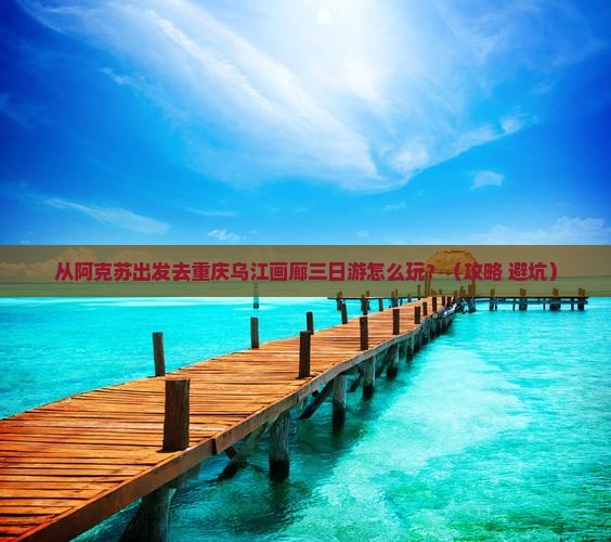 阿克苏去重庆乌江画廊三日游