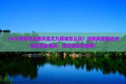 劳动节到重庆蚩尤九黎城四日游