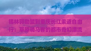 锡林郭勒盟到重庆长江索道自由行