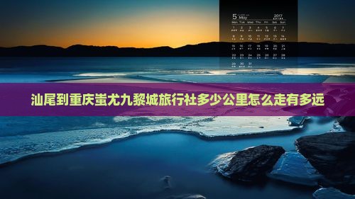 汕尾到重庆蚩尤九黎城旅行社 汕尾到重庆蚩尤九黎城旅行社