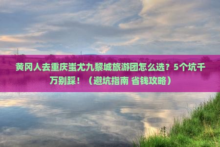 黄冈去重庆蚩尤九黎城大型旅游团