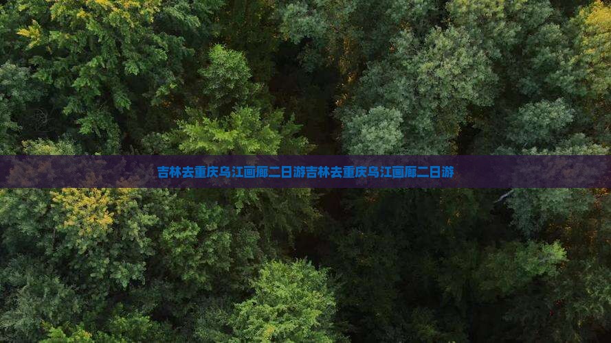 吉林去重庆乌江画廊二日游